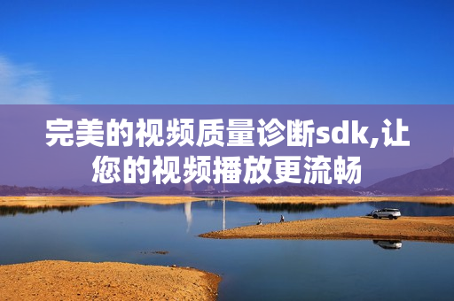 完美的視頻質量診斷sdk,讓您的視頻播放更流暢