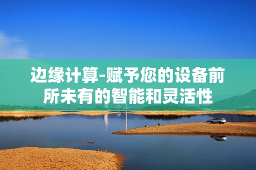 邊緣計(jì)算-賦予您的設(shè)備前所未有的智能和靈活性