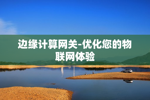 邊緣計(jì)算網(wǎng)關(guān)-優(yōu)化您的物聯(lián)網(wǎng)體驗(yàn)