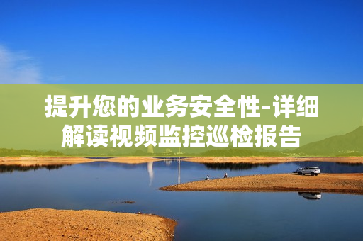 提升您的業務安全性-詳細解讀視頻監控巡檢報告