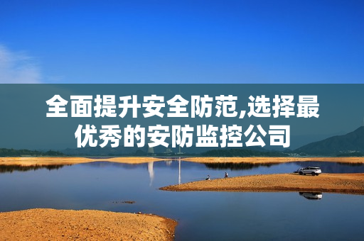 全面提升安全防范,選擇最優(yōu)秀的安防監(jiān)控公司