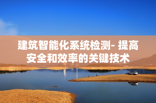 建筑智能化系統檢測- 提高安全和效率的關鍵技術