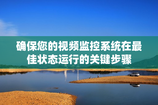 確保您的視頻監控系統在最佳狀態運行的關鍵步驟