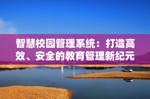 智慧校園管理系統(tǒng)：打造高效、安全的教育管理新紀(jì)元