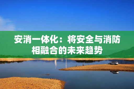 安消一體化：將安全與消防相融合的未來趨勢