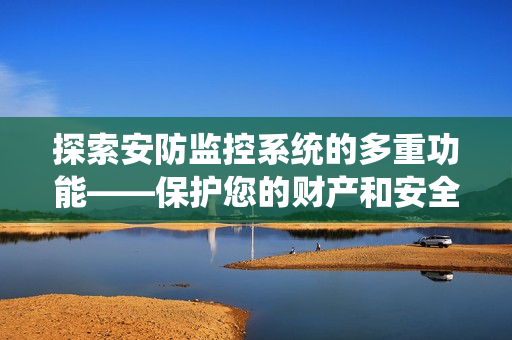 探索安防監控系統的多重功能——保護您的財產和安全