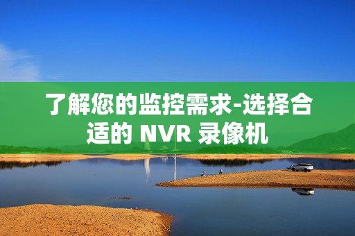 了解您的監(jiān)控需求-選擇合適的 NVR 錄像機(jī)