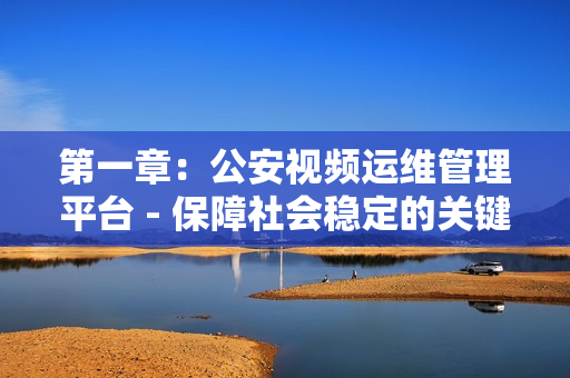 第一章：公安視頻運維管理平臺 - 保障社會穩定的關鍵工具