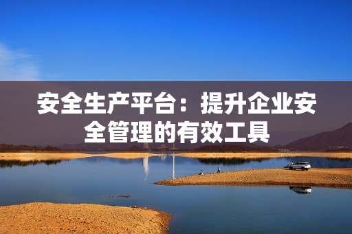 安全生產平臺：提升企業安全管理的有效工具