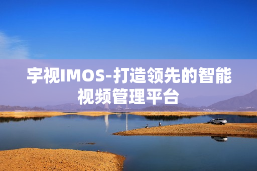 宇視IMOS-打造領先的智能視頻管理平臺