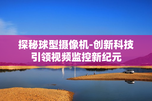 探秘球型攝像機-創新科技引領視頻監控新紀元