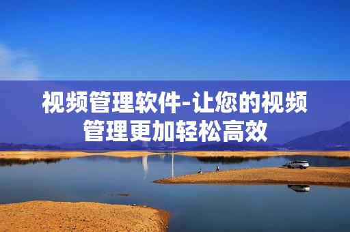 視頻管理軟件-讓您的視頻管理更加輕松高效