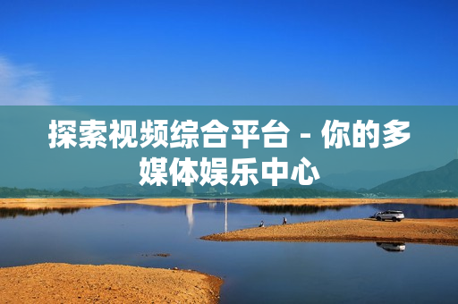 探索視頻綜合平臺 - 你的多媒體娛樂中心