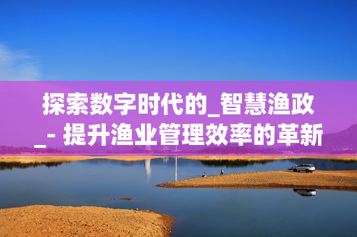 探索數字時代的_智慧漁政_- 提升漁業管理效率的革新之路