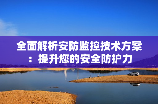 全面解析安防監(jiān)控技術(shù)方案：提升您的安全防護(hù)力