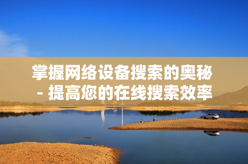 掌握網絡設備搜索的奧秘 - 提高您的在線搜索效率