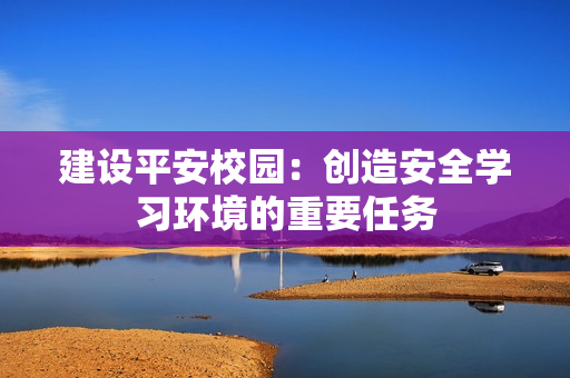 建設(shè)平安校園：創(chuàng)造安全學(xué)習(xí)環(huán)境的重要任務(wù)