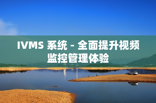 IVMS 系統(tǒng) - 全面提升視頻監(jiān)控管理體驗