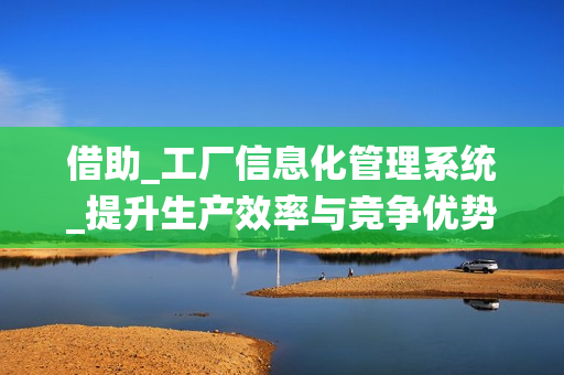 借助_工廠信息化管理系統(tǒng)_提升生產(chǎn)效率與競爭優(yōu)勢
