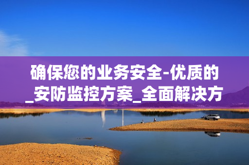 確保您的業(yè)務(wù)安全-優(yōu)質(zhì)的_安防監(jiān)控方案_全面解決方案