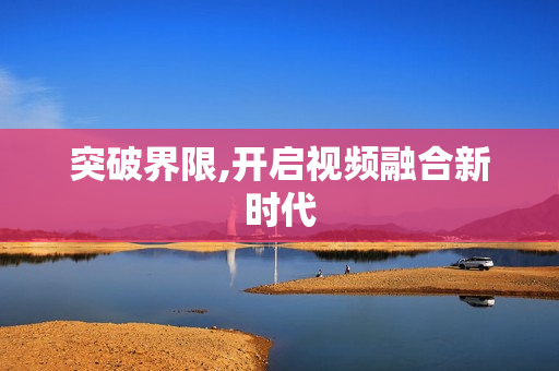 突破界限,開啟視頻融合新時代