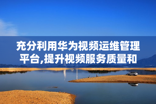 充分利用華為視頻運(yùn)維管理平臺,提升視頻服務(wù)質(zhì)量和效率