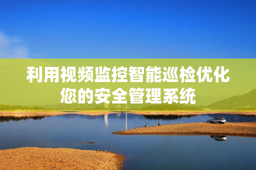利用視頻監(jiān)控智能巡檢優(yōu)化您的安全管理系統(tǒng)