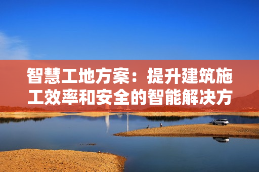 智慧工地方案：提升建筑施工效率和安全的智能解決方案
