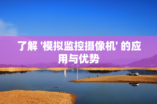 了解 '模擬監(jiān)控攝像機' 的應用與優(yōu)勢