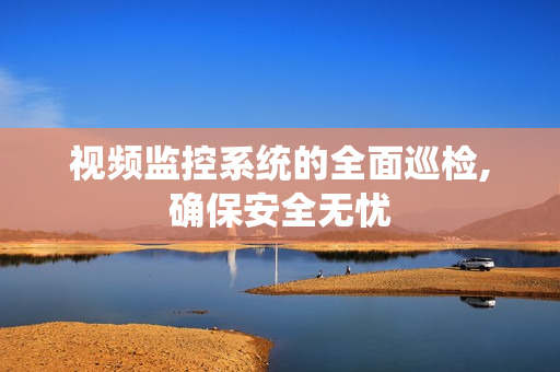 視頻監控系統的全面巡檢,確保安全無憂