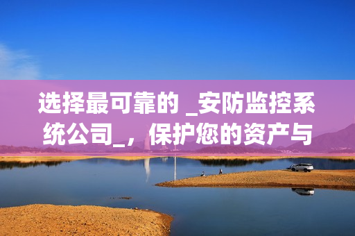 選擇最可靠的 _安防監控系統公司_，保護您的資產與安全