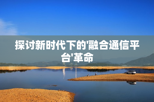 探討新時代下的'融合通信平臺'革命