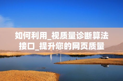 如何利用_視質(zhì)量診斷算法接口_提升您的網(wǎng)頁質(zhì)量