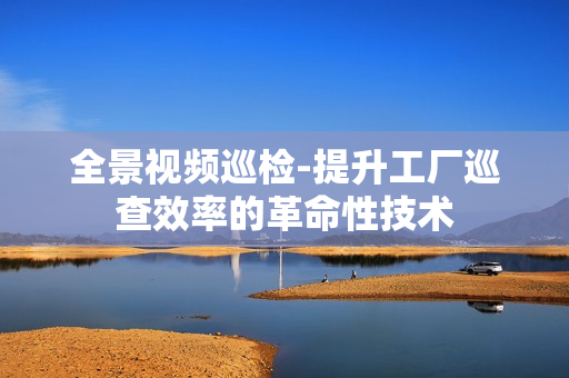 全景視頻巡檢-提升工廠巡查效率的革命性技術