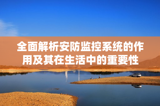 全面解析安防監控系統的作用及其在生活中的重要性