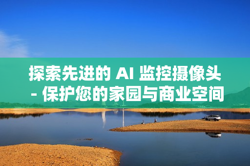 探索先進的 AI 監(jiān)控攝像頭 - 保護您的家園與商業(yè)空間
