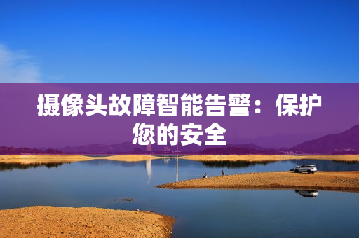 攝像頭故障智能告警：保護您的安全