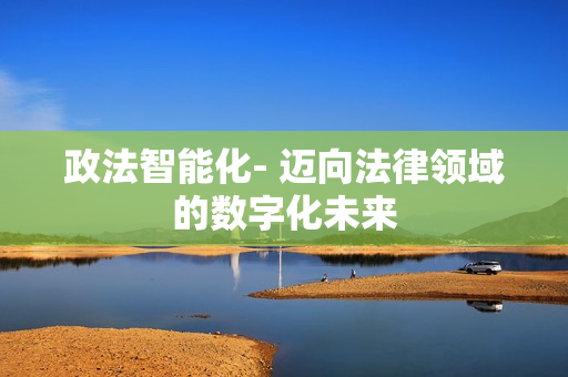 政法智能化- 邁向法律領(lǐng)域的數(shù)字化未來(lái)
