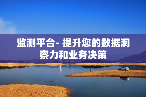 監測平臺- 提升您的數據洞察力和業務決策