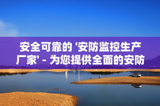 安全可靠的 '安防監控生產廠家' - 為您提供全面的安防解決方案