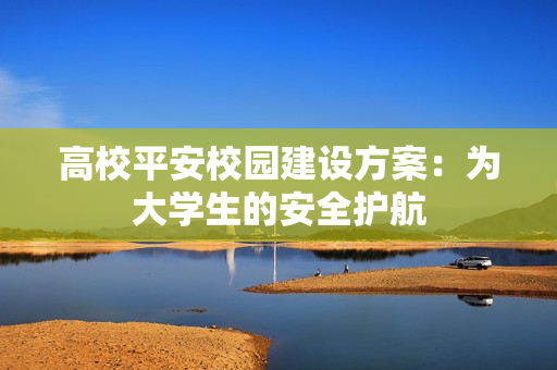 高校平安校園建設(shè)方案：為大學(xué)生的安全護(hù)航