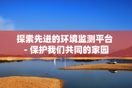 探索先進的環境監測平臺 - 保護我們共同的家園
