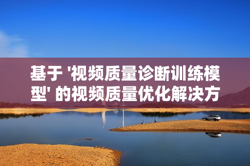基于 '視頻質量診斷訓練模型' 的視頻質量優化解決方案