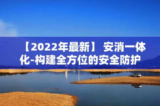 【2022年最新】 安消一體化-構建全方位的安全防護體系