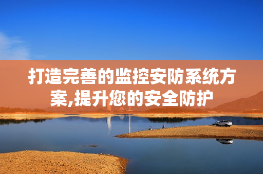 打造完善的監控安防系統方案,提升您的安全防護