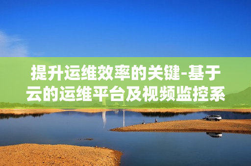 提升運維效率的關鍵-基于云的運維平臺及視頻監控系統