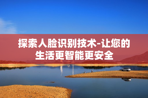 探索人臉識別技術-讓您的生活更智能更安全