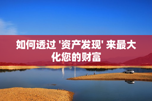 如何透過 '資產(chǎn)發(fā)現(xiàn)' 來最大化您的財富