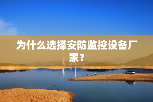 為什么選擇安防監控設備廠家？