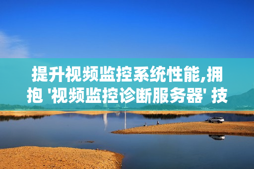 提升視頻監控系統性能,擁抱 '視頻監控診斷服務器' 技術